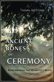 Title: The Ancient Bones of Ceremony: Remembering the Heartfelt Ways, Author: Tasara Stone