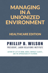 Title: Managing in a Unionized Environment: Healthcare Edition, Author: Phillip B Wilson