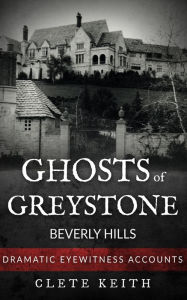 Title: Ghosts of Greystone - Beverly Hills: Dramatic Eyewitness Accounts, Author: Clete Keith