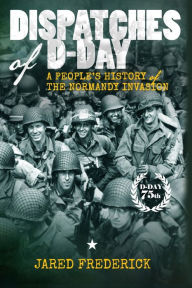 Title: Dispatches of D-Day: A People's History of The Normandy Invasion, Author: Jared Frederick