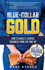 Title: Blue-Collar Gold: How to Build A Service Business From the Dirt Up, Author: Mark Stoner