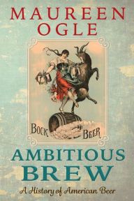 Title: Ambitious Brew: A History of American Beer: Revised Edition, Author: Maureen Ogle
