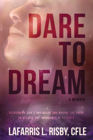 Title: Dare To Dream: Overcoming life's obstacles and having the faith to believe the impossible is possible, Author: CFLE LaFarris L. Risby