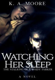 Title: Watching Her Sleep: The Stalking of Kassidy Parker, Author: K. A. Moore