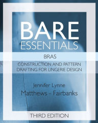 Title: Bare Essentials: Bras - Third Edition: Construction and Pattern Drafting for Lingerie Design, Author: Jennifer Lynne Matthews-Fairbanks