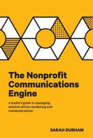 Title: The Nonprofit Communications Engine: A Leader's Guide to Managing Mission-driven Marketing and Communications, Author: Sarah Durham