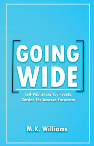 Title: Going Wide: Self-Publishing Your Books Outside The Amazon Ecosystem, Author: M K Williams