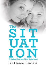 Title: The Situation: A Radical Journey Thru Sisterhood, Author: Lila Glasoe Francese
