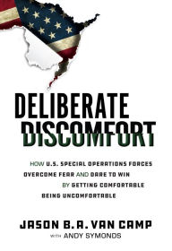Title: Deliberate Discomfort: How U.S. Special Operations Forces Overcome Fear and Dare to Win by Getting Comfortable Being Uncomfortable, Author: Jason B.A. Van Camp