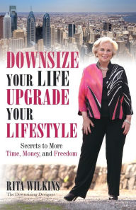 Title: Downsize Your Life, Upgrade Your Lifestyle: Secrets to More Time, Money, and Freedom, Author: Rita S. Wilkins