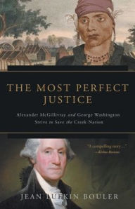 Title: The Most Perfect Justice: Alexander McGillivray and George Washington Strive to Save the Creek Nation, Author: Jean Lufkin Bouler