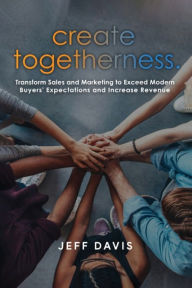 Title: Create Togetherness: Transform Sales and Marketing to Exceed Modern Buyers' Expectations and Increase Revenue, Author: Jeff Davis