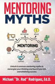 Title: Mentoring Myths: Unlock 6 mentoring myths to reenergize your thinking, and launch you into overwhelming success, Author: Michael P. Rodriguez