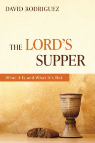 Title: The Lord's Supper: What It Is and What It's Not, Author: David Rodriguez