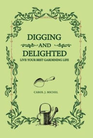 Title: Digging and Delighted: Live Your Best Gardening Life, Author: Carol Michel