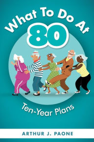 Title: What To Do At 80: Ten-Year Plans, Author: J. Paone