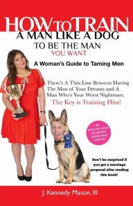 Title: How To Train A Man Like A Dog To Be The Man You Want, Author: J. Kennedy Mason III
