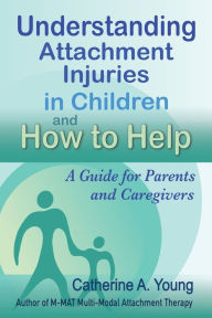 Title: Understanding Attachment Injuries in Children and How to Help: A Guide for Parents and Caregivers, Author: Catherine A Young