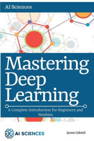 Title: Mastering Deep Learning: A Complete Introduction for Beginners and Newbies, Author: James Gabriel