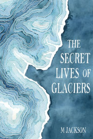 Title: The Secret Lives of Glaciers, Author: M Jackson