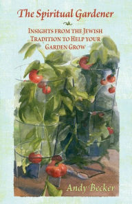 Title: The Spiritual Gardener: Insights from the Jewish Tradition to Help Your Garden Grow, Author: Andy Becker