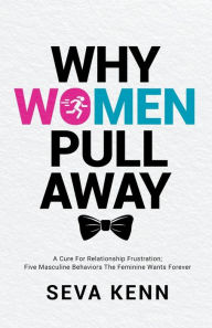 Title: Why Women Pull Away: A Cure for Relationship Frustration; Five Masculine Behaviors the Feminine Wants Forever, Author: Seva Kenn
