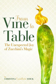 Title: From Vine to Table: The Unexpected Joy of Zucchini's Magic, Author: Christina Cavallaro Edick