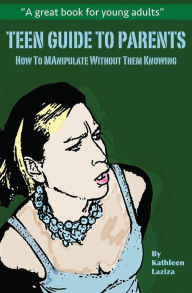 Title: Teen Guide to Parents: How to Manipulate Without Them Knowing, Author: Kathleen Laziza