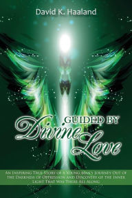 Title: Guided by Divine Love: An Inspiring True Story of a Young Man's Journey Out of the Darkness of Oppression and Discovery of the Inner Light That Was There All Along, Author: David K Haaland
