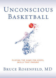 Title: Unconscious Basketball: Playing the Game for Keeps, Skills that Endure, Author: Bruce Rosenfeld
