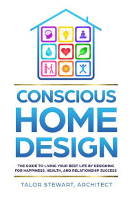 Title: Conscious Home Design: The Guide to Living Your Best Life by Designing for Happiness, Health, and Relationship Success, Author: Talor Stewart