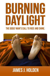 Title: Burning Daylight: The Godly Man's Call To Rise And Shine, Author: James J. Holden