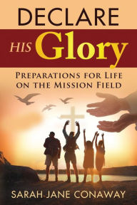 Title: Declare His Glory: Preparations for Life on the Mission Field, Author: Sarah Jane Conaway