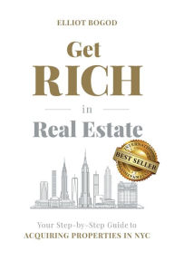 Title: Get Rich in Real Estate: Your Step-by-Step Guide to Acquiring Properties in NYC, Author: Elliot Bogod