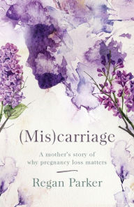 Title: (Mis)carriage: A Mother's Story of Why Pregnancy Loss Matters, Author: Regan Parker