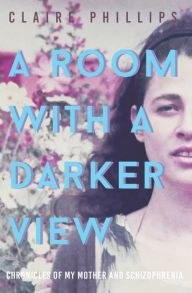Title: A Room with a Darker View: Chronicles of My Mother and Schizophrenia, Author: Claire Phillips
