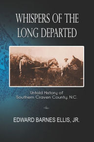 Title: Whispers of the Long Departed: Untold History of Southern Craven County, N.C., Author: Edward Barnes Ellis Jr