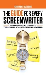 Title: The Guide for Every Screenwriter: From Synopsis to Subplots: The Secrets of Screenwriting Revealed, Author: Geoffrey D Calhoun