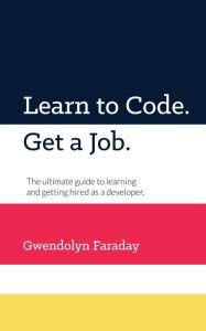 Title: Learn to Code. Get a Job: The Ultimate Guide to Learning and Getting Hired as a Developer., Author: Gwendolyn Faraday