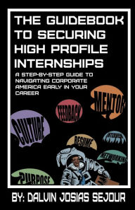 Epub free ebooks download The Guidebook to Securing High Profile Internships: A Step-by-Step Guide to Navigating Corporate America Early in Your Career 9781734067835 by Dalvin Josias Sejour