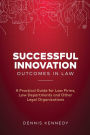 Successful Innovation Outcomes in Law: A Practical Guide for Law Firms, Law Departments and Other Legal Organizations