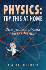 Title: Physics: Try This at Home: Do it yourself physics for the fearful, Author: Paul Rubin