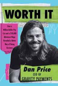 Title: Worth It: How a Million-Dollar Pay Cut and a $70,000 Minimum Wage Revealed a Better Way of Doing Business, Author: Dan Price
