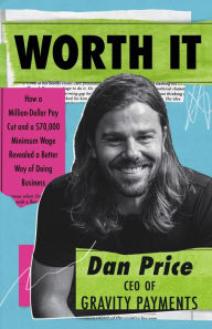 Title: Worth It: How a Million-Dollar Pay Cut and a $70,000 Minimum Wage Revealed a Better Way of Doing Business, Author: Dan Price