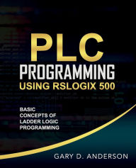 Title: PLC Programming Using RSLogix 500: Basic Concepts of Ladder Logic Programming, Author: Gary Anderson