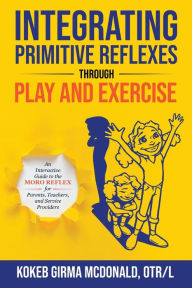 Title: Integrating Primitive Reflexes Through Play and Exercise: An Interactive Guide to the Moro Reflex for Parents, Teachers, and Service Providers, Author: Kokeb Girma McDonald