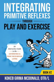 Title: Integrating Primitive Reflexes Through Play and Exercise: An Interactive Guide to the Asymmetrical Tonic Neck Reflex (ATNR), Author: Kokeb Girma McDonald