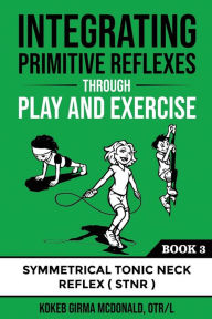 Title: Integrating Primitive Reflexes Through Play and Exercise: An Interactive Guide to the Symmetrical Tonic Neck Reflex (STNR), Author: Kokeb Girma McDonald