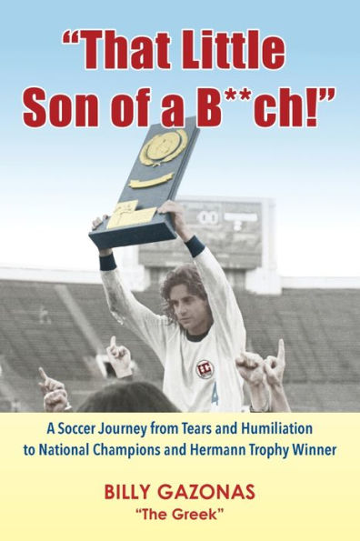 That Little Son of a B**ch!: A Soccer Journey from Tears and Humiliation to National Champions and Hermann Trophy Winner