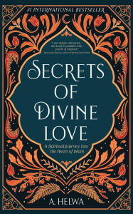Title: Secrets of Divine Love: A Spiritual Journey into the Heart of Islam, Author: A. Helwa